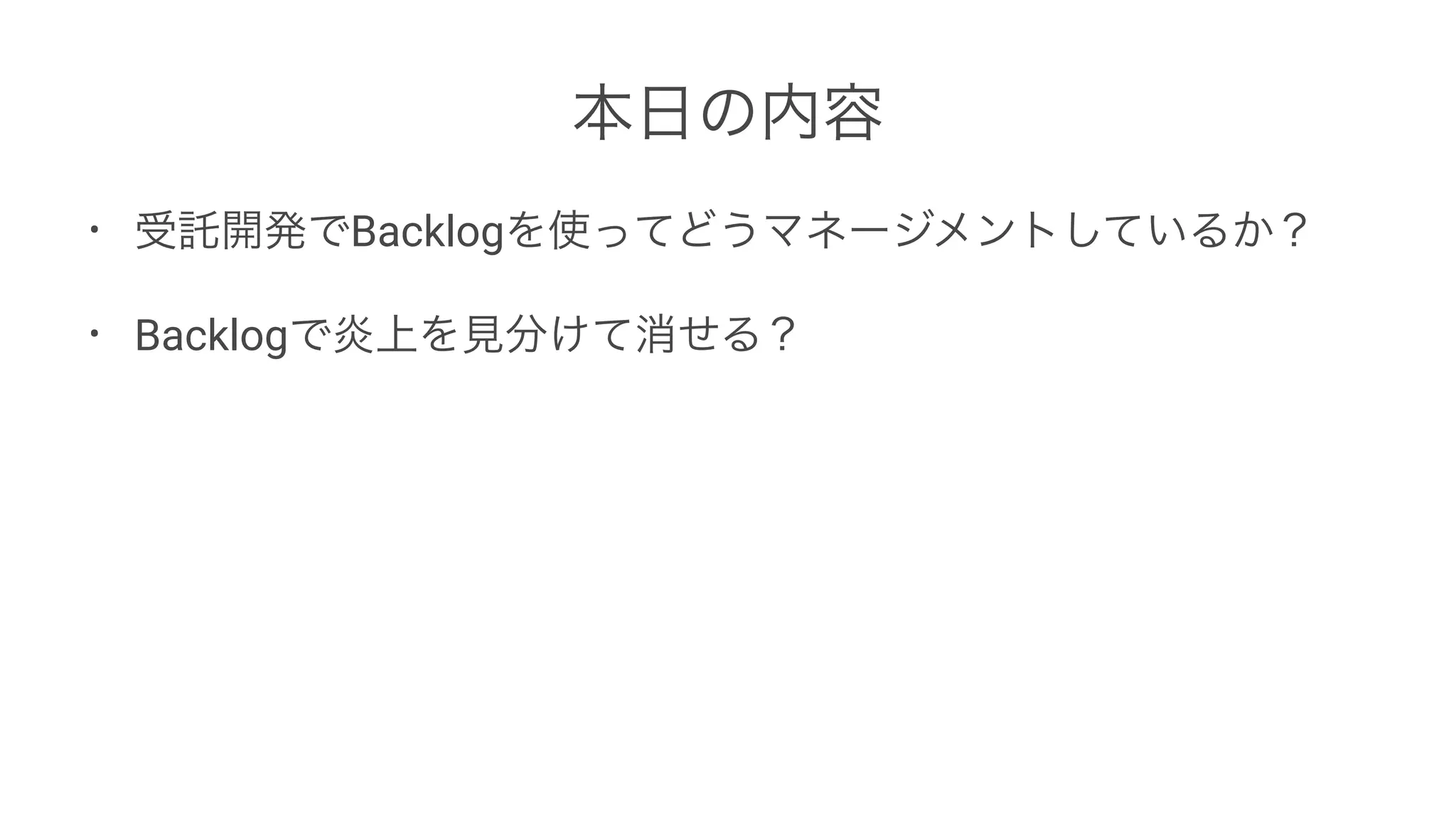 本日の内容
• 受託開発でBacklogを使ってどうマネージメントしているか？
• Backlogで炎上を見分けて消せる？
 