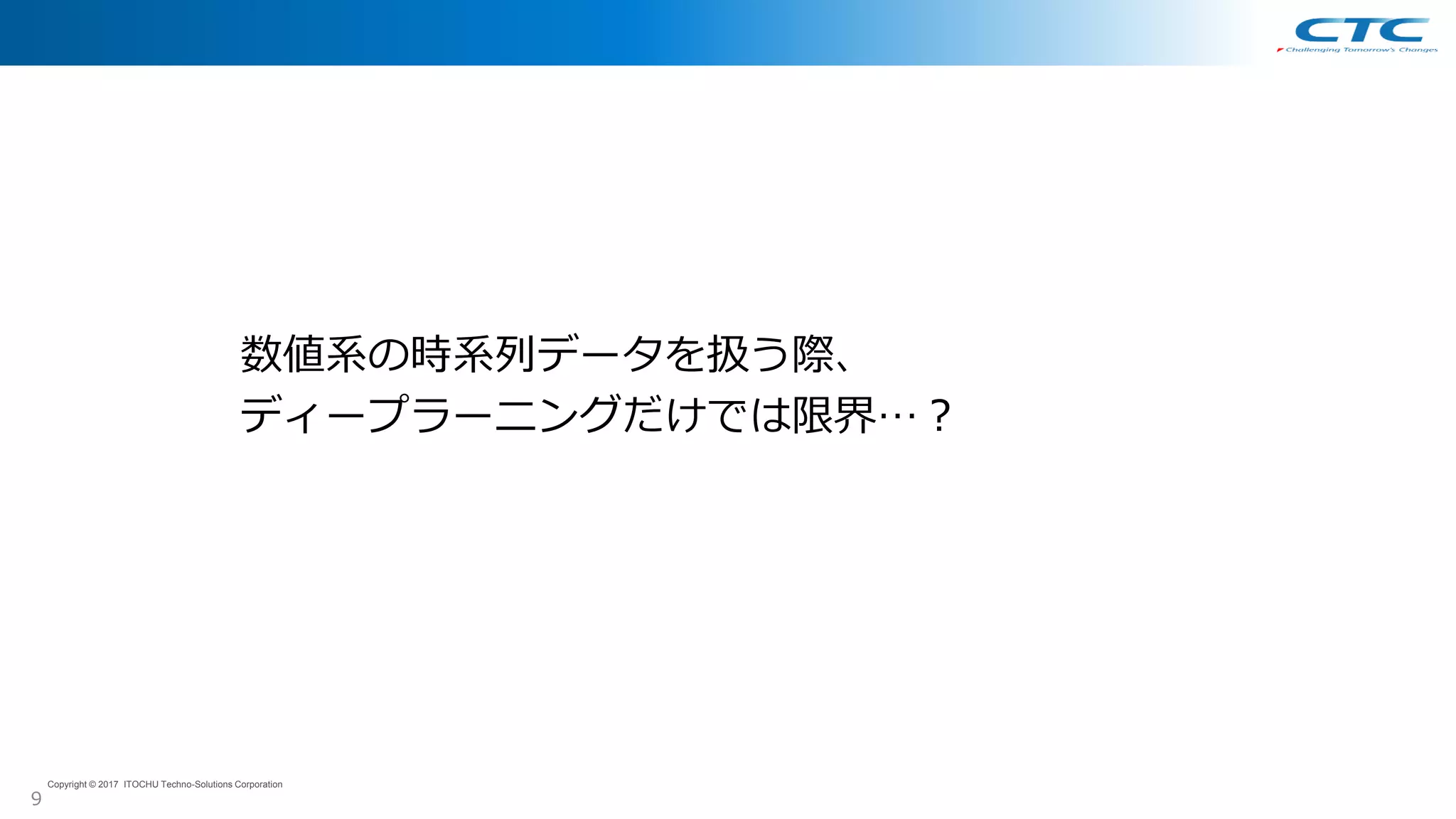 9
Copyright © 2017 ITOCHU Techno-Solutions Corporation
数値系の時系列データを扱う際、
ディープラーニングだけでは限界…？
 
