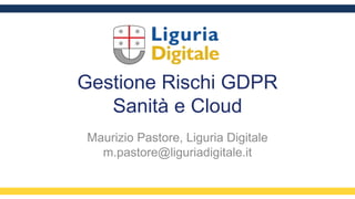 Gestione Rischi GDPR
Sanità e Cloud
Maurizio Pastore, Liguria Digitale
m.pastore@liguriadigitale.it
 