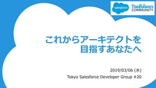 これからアーキテクトを
目指すあなたへ
2019/03/06 (水)
Tokyo Salesforce Developer Group #20
 
