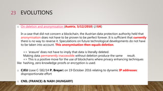 EVOLUTIONS23
o On deletion and anonymisation (Austria, 5/12/2018) (//UK)
In a case that did not concern a blockchain, the ...