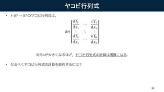 ヤコビ行列式
• 𝑓: ℝ 𝑛
→ ℝ 𝑛
のヤコビ行列式は，
次元𝑛が大きくなるほど，ヤコビ行列式の計算は困難になる．
• なるべくヤコビ行列式の計算を節約するには？
det
𝑑𝑓1
𝑑𝑥1
⋯
𝑑𝑓1
𝑑𝑥 𝑛
⋮ ⋱ ⋮
𝑑𝑓𝑛
𝑑𝑥1
⋯
𝑑𝑓𝑛
𝑑𝑥 𝑛
22
 