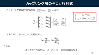 カップリング層のヤコビ行列式
• カップリング層のヤコビ行列は，
𝑑𝑦 𝐼1
𝑑𝑥 𝐼1
= 𝐼 𝑑，
𝑑𝑦 𝐼1
𝑑𝑥 𝐼2
= 0より，
• 三角行列になるので，ヤコビ行列式は，
となる．
𝑑𝑦
𝑑𝑥
=
𝑑𝑦𝐼1
𝑑𝑥𝐼1
𝑑𝑦𝐼1
𝑑𝑥𝐼2
𝑑𝑦𝐼2
𝑑𝑥𝐼1
𝑑𝑦𝐼2
𝑑𝑥𝐼2
=
𝐼 𝑑 0
𝑑𝑦𝐼2
𝑑𝑥𝐼1
𝑑𝑦𝐼2
𝑑𝑥𝐼2
𝑦𝐼1
= 𝑥𝐼1
𝑦𝐼2
= 𝑔(𝑥𝐼2
; 𝑚 𝑥𝐼1
)
det
𝑑𝑦
𝑑𝑥
= det
𝑑𝑦𝐼2
𝑑𝑥𝐼2
->𝐷 × 𝐷の行列式から， (𝐷 − 𝑑) × (𝐷 − 𝑑)の行列式になる
25
 
