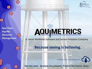 Real Time
Aquifer
Resource
Management
See the past. Analyze the present. Predict the future. Save.
A Smart Wellfields Software and Service Solutions Company
Because seeing is believing.
To advance slides, click the Cloud icon
 