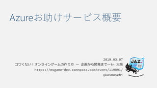Azureお助けサービス概要
2019.03.07
コワくない！オンラインゲームの作り方 〜 企画から開発まで〜in 大阪
https://msgame-dev.connpass.com/event/119891/
@kosmosebi
 