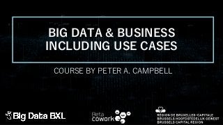 BIG DATA & BUSINESS
INCLUDING USE CASES
COURSE BY PETER A. CAMPBELL
 