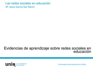 Las redes sociales en educación
Evidencias de aprendizaje sobre redes sociales en
educación
Mª Jesús García San Martín
Universidad Internacional de La Rioja
 