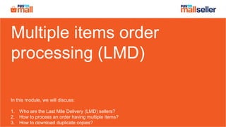 Multiple items order
processing (LMD)
In this module, we will discuss:
1. Who are the Last Mile Delivery (LMD) sellers?
2. How to process an order having multiple items?
3. How to download duplicate copies?
 