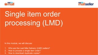 Single item order
processing (LMD)
In this module, we will discuss:
1. Who are the Last Mile Delivery (LMD) sellers?
2. How to process a single item order?
3. How to download duplicate copies?
 