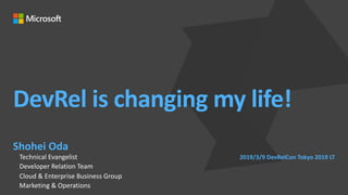 DevRel is changing my life!
Shohei Oda
Technical Evangelist
Developer Relation Team
Cloud & Enterprise Business Group
Marketing & Operations
2019/3/9 DevRelCon Tokyo 2019 LT
 