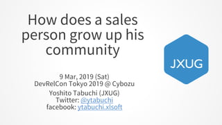How does a sales
person grow up his
community
9 Mar, 2019 (Sat)
DevRelCon Tokyo 2019 @ Cybozu
Yoshito Tabuchi (JXUG)
Twitter: @ytabuchi
facebook: ytabuchi.xlsoft
 