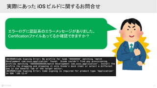 17
実際にあった iOS ビルドに関するお問合せ
エラーログに認証系のエラーメッセージがありました。
Certificationファイルあってるか確認できますか？
 