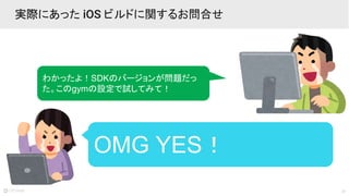 23
実際にあった iOS ビルドに関するお問合せ
わかったよ！SDKのバージョンが問題だっ
た。このgymの設定で試してみて！
OMG YES！
 