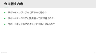 3
● サポートエンジニアって何やってるの？
● サポートエンジニアと開発者って何が違うの？
● サポートエンジニアのキャリアパスどうなるの？
今日話す内容
 