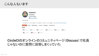 35
こんな人もいます
CircleCIのオンラインのコミュニティページ（Discuss）で社員
じゃないのに質問に回答しまくっていた
 