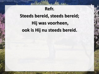Refr.
Steeds bereid, steeds bereid;
Hij was voorheen,
ook is Hij nu steeds bereid.
 
