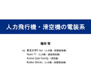 人力飛行機・滑空機の電装系
樋田 啓
ex. 東京大学F-tec（人力機・距離競技機）
Team ’F’（人力機・速度競技機）
Active Gals Family（滑空機）
Rokko Works（人力機・距離競技機）
 
