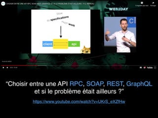 https://www.youtube.com/watch?v=UKrS_eXZfHw
“Choisir entre une API RPC, SOAP, REST, GraphQL
et si le problème était ailleurs ?”
 