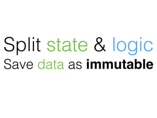 Split state & logic
Save data as immutable
 