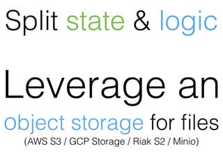 Leverage an
object storage for ﬁles
(AWS S3 / GCP Storage / Riak S2 / Minio)
Split state & logic
 