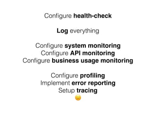 Conﬁgure health-check
Log everything
Conﬁgure system monitoring
Conﬁgure API monitoring
Conﬁgure business usage monitoring
Conﬁgure proﬁling
Implement error reporting
Setup tracing
😑
 