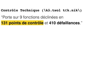 Contrôle Technique (kɔ̃.tʁol tɛk.nik)
“Porte sur 9 fonctions déclinées en
131 points de contrôle et 410 défaillances.”
 