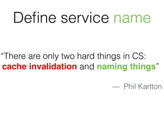 “There are only two hard things in CS:
cache invalidation and naming things”
— Phil Karlton
Deﬁne service name
 