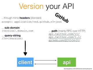 client api
https://blog.fgribreau.com/2015/03/braindump-versioning-http-api.html
... sub-domain
{version}.domain.com ... path (mainly RPC over HTTP)
api.twitter.com/v1/
api.twitter.com/1.1/
api.twilio.com/2010-04-01/
Version your API
... query-string
/?v={version}
accept: application/vnd.github.v3+json
...through mime headers (standard)
 