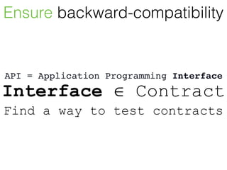 Ensure backward-compatibility
API = Application Programming Interface
Interface ∈ Contract
Find a way to test contracts
 