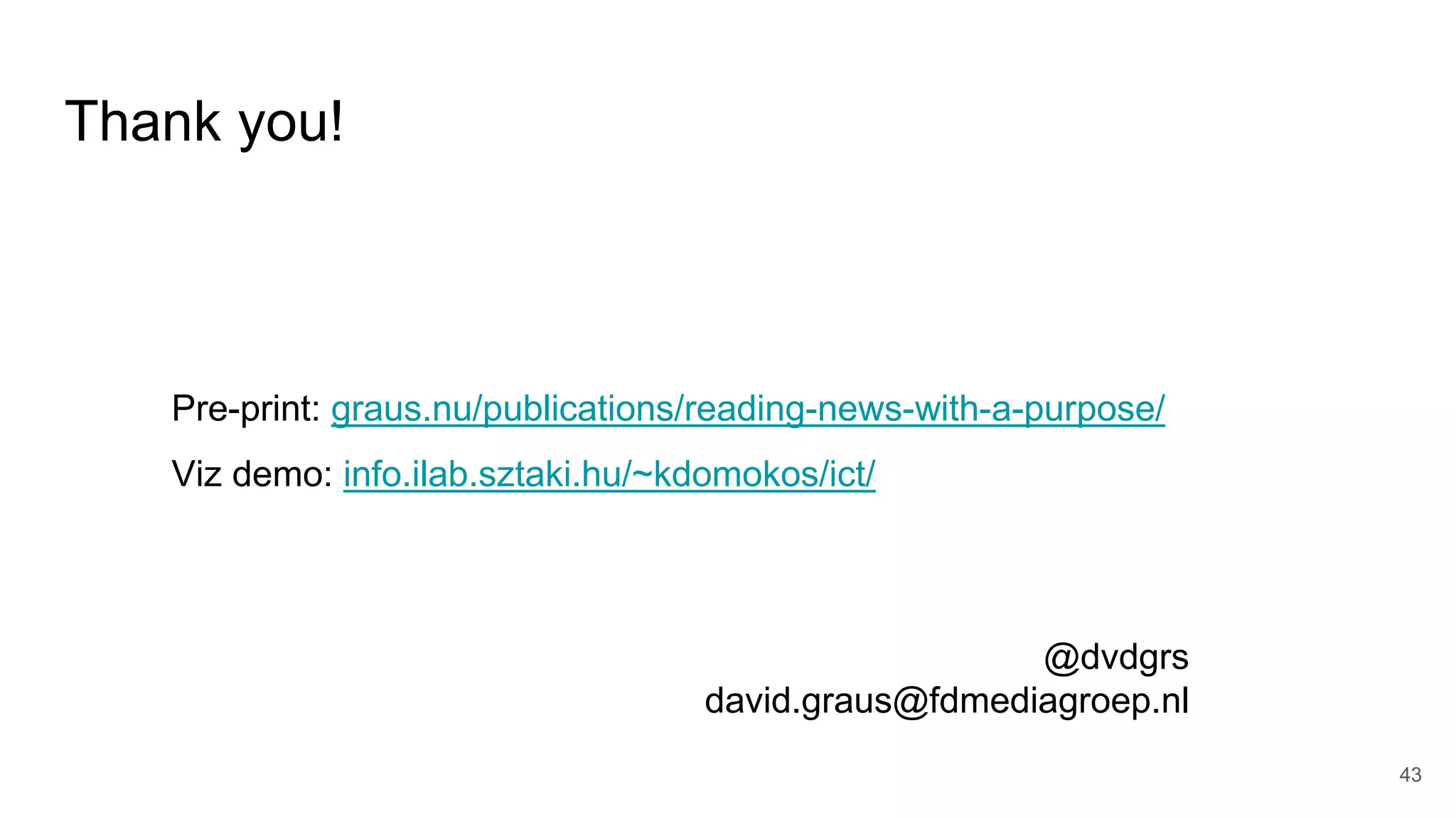 Thank you!
43
Pre-print: graus.nu/publications/reading-news-with-a-purpose/
Viz demo: info.ilab.sztaki.hu/~kdomokos/ict/
@dvdgrs
david.graus@fdmediagroep.nl
 