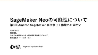 SageMaker Neoの可能性について
第3回 Amazon SageMaker 事例祭り＋体験ハンズオン
2019/03/12
加藤倫弘
システム本部AIシステム部AI研究開発第二グループ
株式会社ディー・エヌ・エー
 