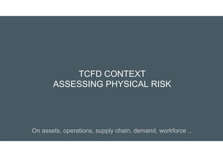TCFD CONTEXT
ASSESSING PHYSICAL RISK
On assets, operations, supply chain, demand, workforce ..
 