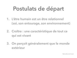 @digitalmetzger
Postulats de départ
1. L’être humain est un être relationnel
(soi, son entourage, son environnement)
2. Croître : une caractéristique de tout ce
qui est vivant
3. On perçoit généralement que le monde
extérieur
MartineBoucher.Coach
 