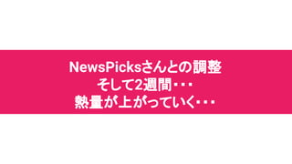 NewsPicksさんとの調整
そして2週間・・・
熱量が上がっていく・・・
 