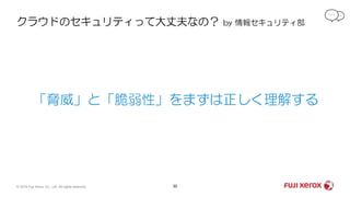 クラウドのセキュリティって大丈夫なの？ by 情報セキュリティ部
30© 2019 Fuji Xerox Co., Ltd. All rights reserved.
「脅威」と「脆弱性」をまずは正しく理解する
 