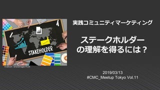 2019/03/13
#CMC_Meetup Tokyo Vol.11
実践コミュニティマーケティング
ステークホルダー
の理解を得るには？
© adiruch / amanaimages PLUS
 