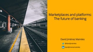 Marketplaces and platforms:
The future of banking
David Jiménez Maireles
@davidjmaireles
davidjimenezmaireles
 