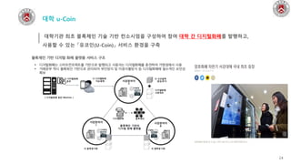 24
대학기관 최초 블록체인 기술 기반 컨소시엄을 구성하여 참여 대학 간 디지털화폐를 발행하고,
사용할 수 있는 「유코인(U-Coin)」 서비스 환경을 구축
대학 u-Coin
 