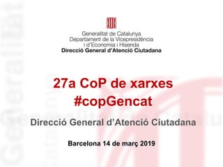 27a CoP de xarxes
#copGencat
Barcelona 14 de març 2019
Direcció General d’Atenció Ciutadana
 