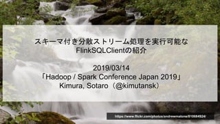 スキーマ付き分散ストリーム処理を実行可能な
FlinkSQLClientの紹介
2019/03/14
「Hadoop / Spark Conference Japan 2019」
Kimura, Sotaro（@kimutansk）
https://www.flickr.com/photos/andrewmalone/810684924/
 
