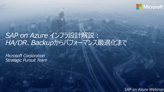 SAP on Azure インフラ設計解説：
HA/DR、Backupからパフォーマンス最適化まで
Microsoft Corporation
Strategic Pursuit Team
SAP on Azure Webinar
 