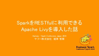 SparkをRESTfulに利用できる
Apache Livyを導入した話
Hadoop / Spark Conference Japan 2019
ヤフー株式会社 植草 智輝
 