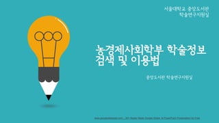 서울대학교 중앙도서관
학술연구지원실
www.googleslidesppt.com _ 30+ Ready Made Google Slides & PowerPoint Presentation for Free
농경제사회학부 학술정보
검색 및 이용법
중앙도서관 학술연구지원실
 