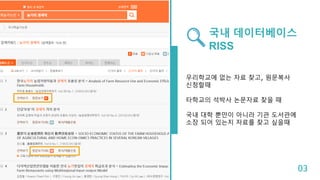 국내 데이터베이스
RISS
우리학교에 없는 자료 찾고, 원문복사
신청할때
타학교의 석박사 논문자료 찾을 때
국내 대학 뿐만이 아니라 기관 도서관에
소장 되어 있는지 자료를 찾고 싶을때
03
 