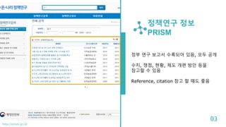 정책연구 정보
PRISM
정부 연구 보고서 수록되어 있음, 모두 공개
수치, 쟁점, 현황, 제도 개편 방안 등을
참고할 수 있음
Reference, citation 참고 할 때도 좋음
03
http://prism.go.kr
 