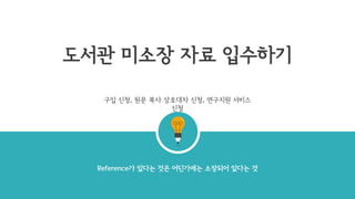 도서관 미소장 자료 입수하기
Reference가 있다는 것은 어딘가에는 소장되어 있다는 것
구입 신청, 원문 복사 상호대차 신청, 연구지원 서비스
신청
 