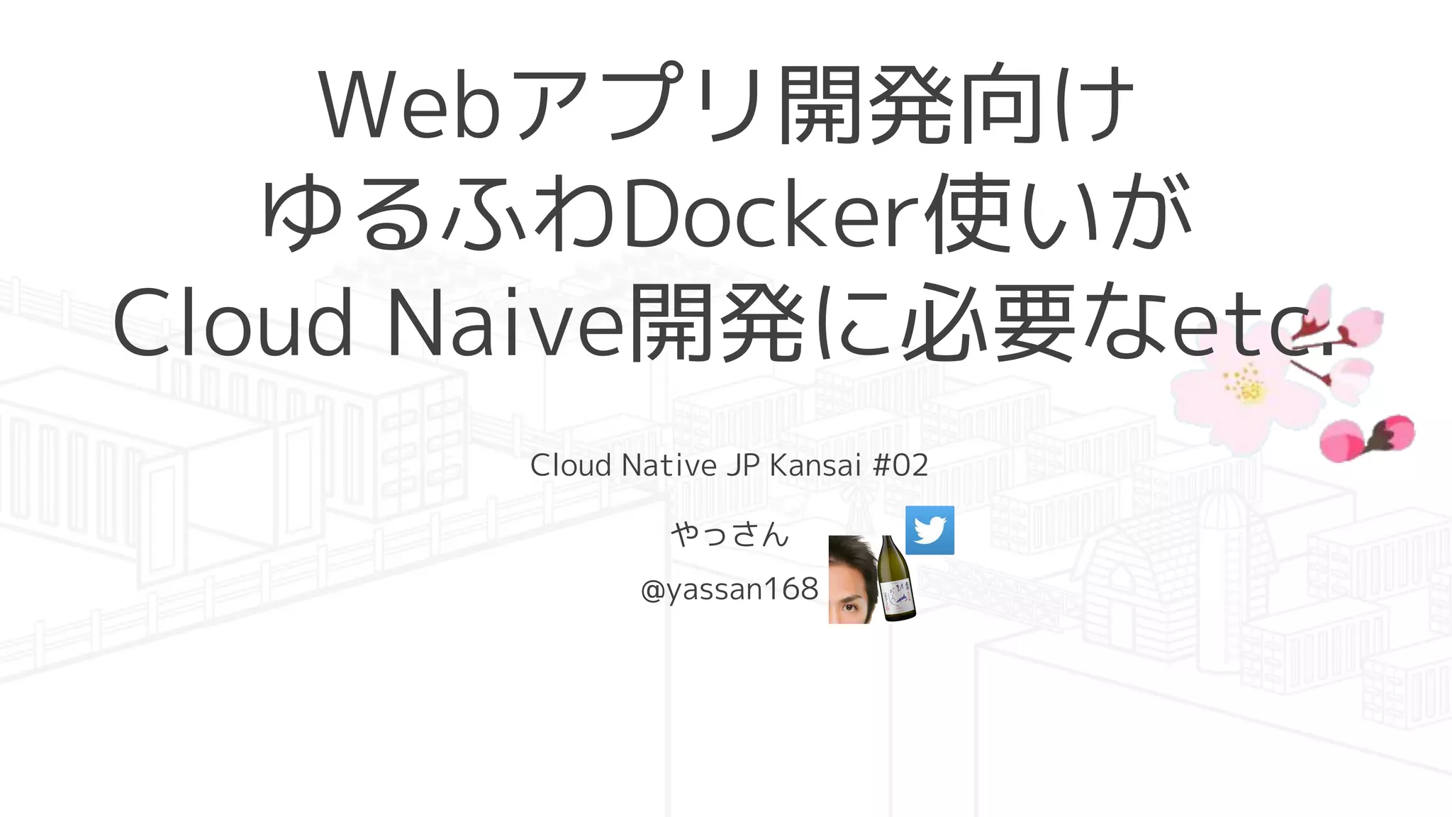 Webアプリ開発向け
ゆるふわDocker使いが
Cloud Naive開発に必要なetc.
Cloud Native JP Kansai #02
やっさん
@yassan168
 