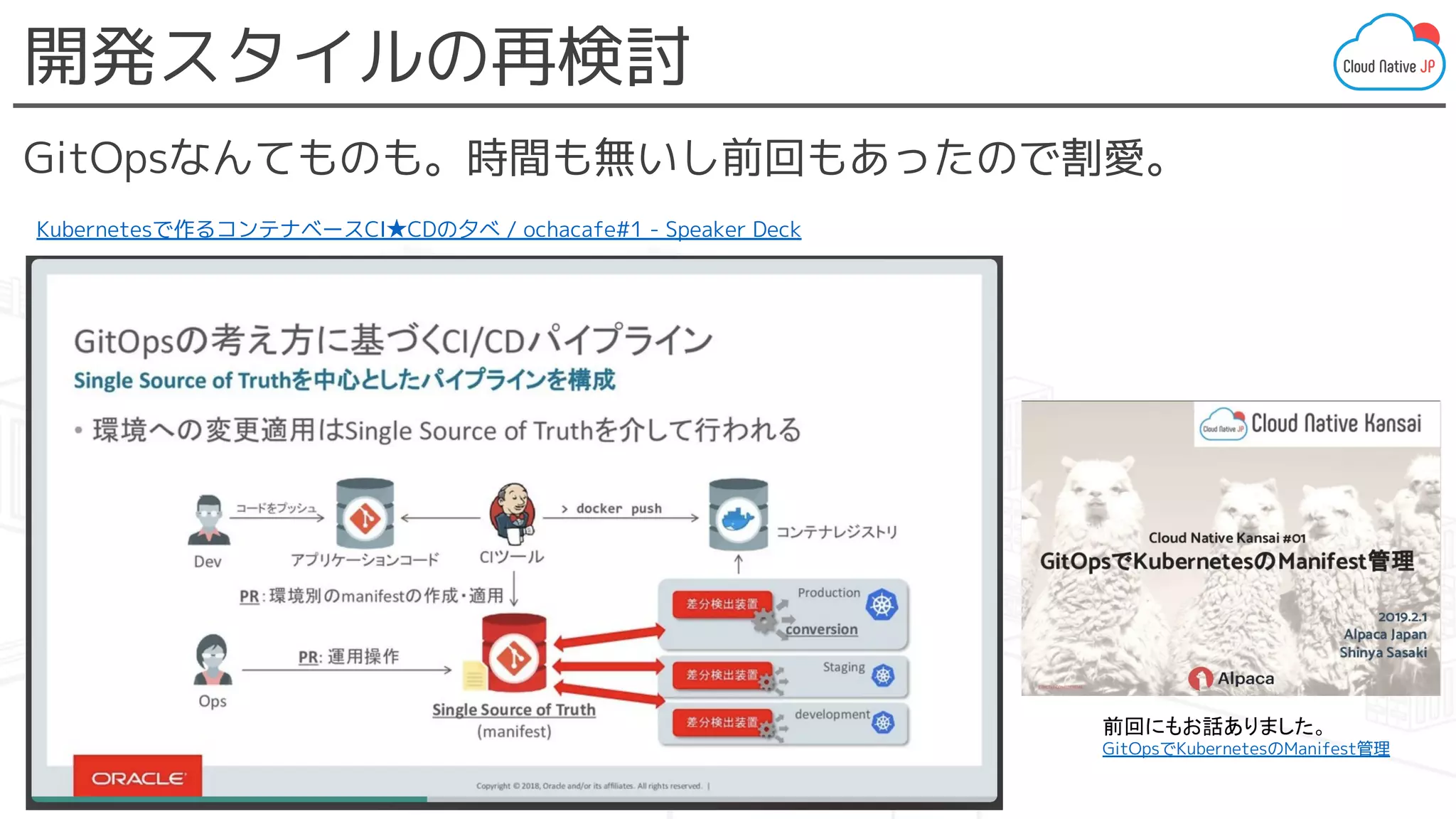 開発スタイルの再検討
GitOpsなんてものも。時間も無いし前回もあったので割愛。
Kubernetesで作るコンテナベースCI★CDの夕べ / ochacafe#1 - Speaker Deck
前回にもお話ありました。
GitOpsでKubernetesのManifest管理
 