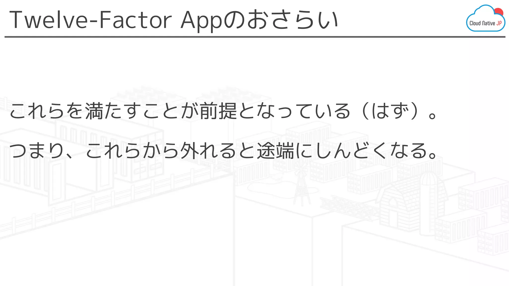 Twelve-Factor Appのおさらい
これらを満たすことが前提となっている（はず）。
つまり、これらから外れると途端にしんどくなる。
 