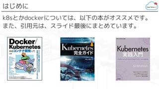 はじめに
k8sとかdockerについては、以下の本がオススメです。
また、引用元は、スライド最後にまとめています。
 